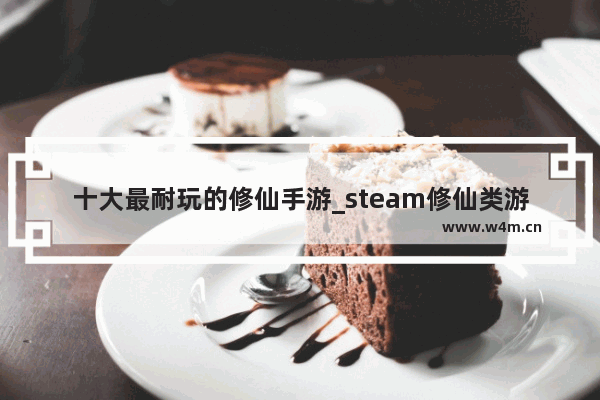 十大最耐玩的修仙手游_steam修仙类游戏有什么