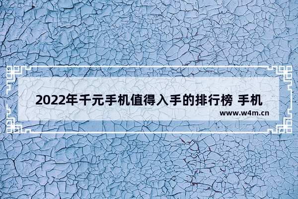 2022年千元手机值得入手的排行榜 手机推荐千元以下机型有哪些