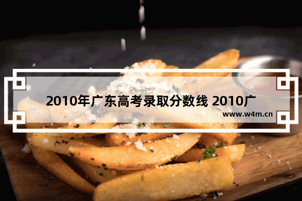 2010年广东高考录取分数线 2010广东省高考分数线