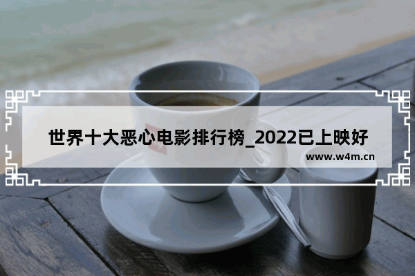 世界十大恶心电影排行榜_2022已上映好看的国产电影排行榜