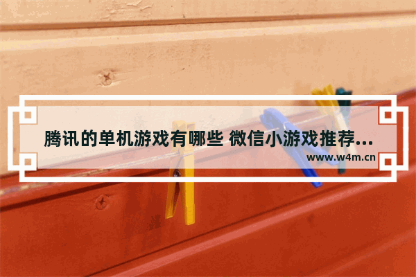 腾讯的单机游戏有哪些 微信小游戏推荐单人游戏排行榜