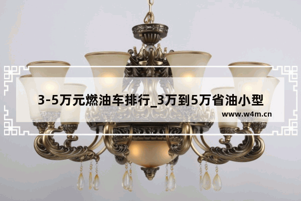 3-5万元燃油车排行_3万到5万省油小型车2021