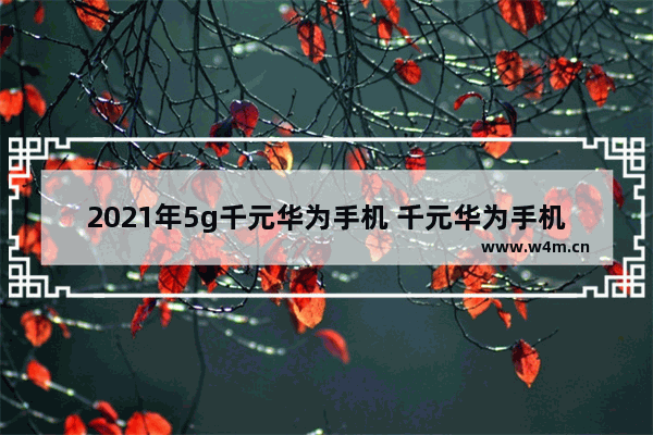 2021年5g千元华为手机 千元华为手机推荐最新机型有哪些