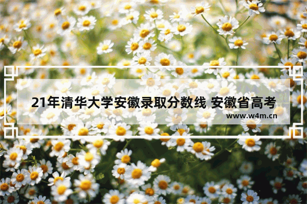 21年清华大学安徽录取分数线 安徽省高考分数线 清华