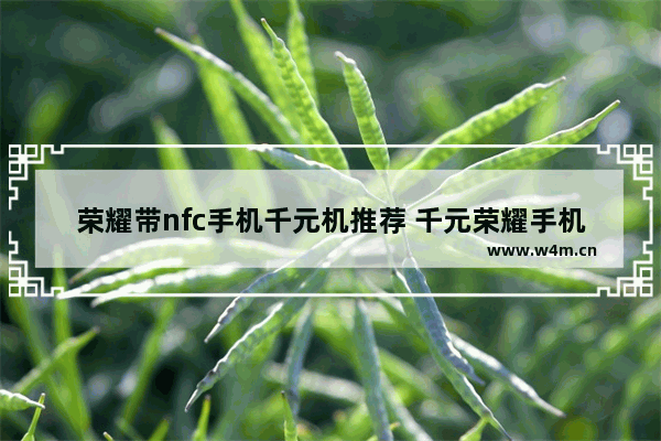 荣耀带nfc手机千元机推荐 千元荣耀手机推荐哪一款好