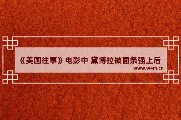 《美国往事》电影中 黛博拉被面条强上后 她对面条又是什么样的一种感情 好莱坞最新电影推荐排行榜前十排名单