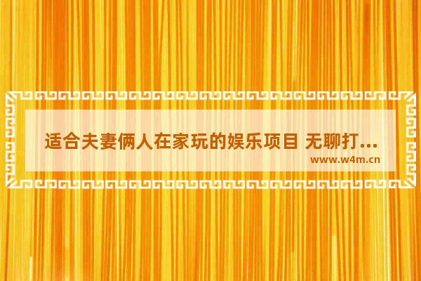 适合夫妻俩人在家玩的娱乐项目 无聊打发时间的游戏推荐