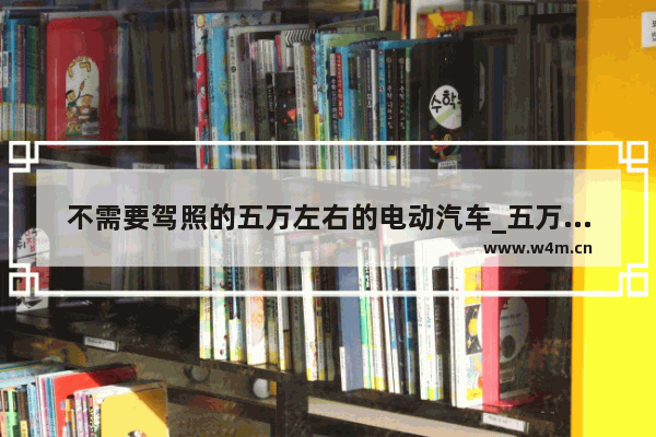 不需要驾照的五万左右的电动汽车_五万以下家用新车推荐哪款车型好呢