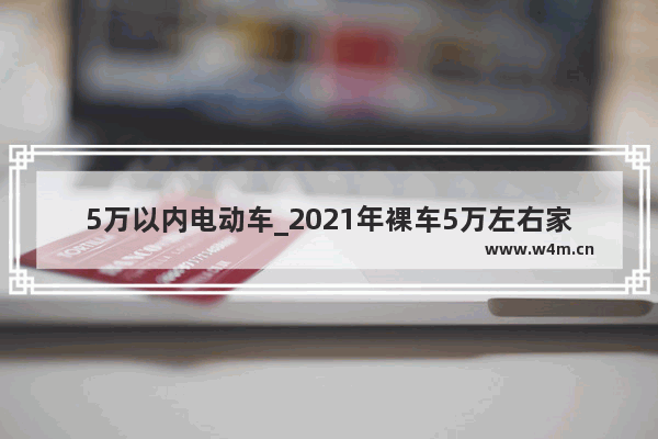 5万以内电动车_2021年裸车5万左右家用轿车什么车质量好 安全性高