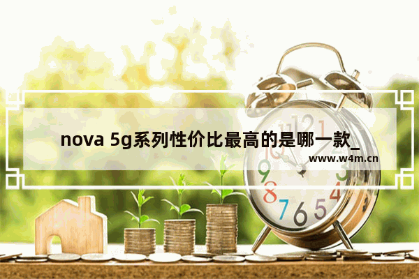 nova 5g系列性价比最高的是哪一款_华为nova105g版参数