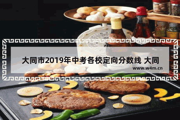 大同市2019年中考各校定向分数线 大同市2019高考分数线