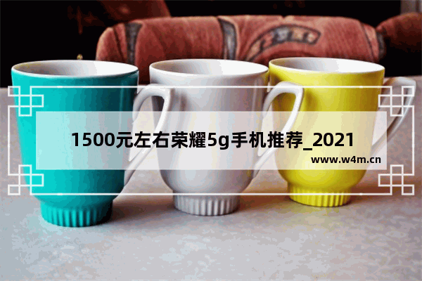 1500元左右荣耀5g手机推荐_2021年华为5g手机推荐