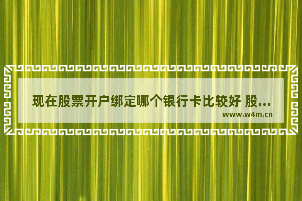 现在股票开户绑定哪个银行卡比较好 股票开户需要什么银行卡和银行卡