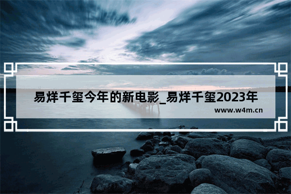 易烊千玺今年的新电影_易烊千玺2023年上映的电影