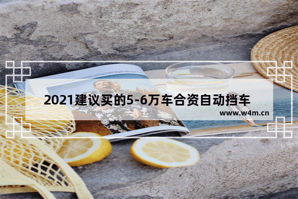 2021建议买的5-6万车合资自动挡车 5万省油自动挡新车推荐一下油耗多少钱