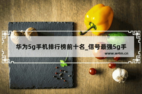 华为5g手机排行榜前十名_信号最强5g手机排行榜