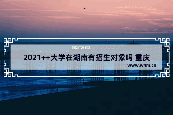 2021++大学在湖南有招生对象吗 重庆大学++高考分数线