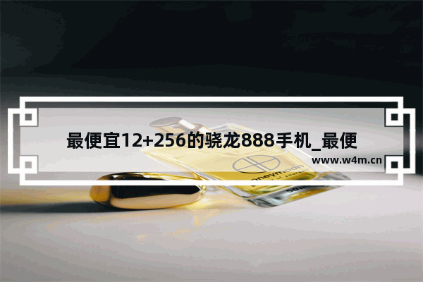 最便宜12+256的骁龙888手机_最便宜12+256的骁龙888手机