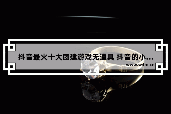 抖音最火十大团建游戏无道具 抖音的小游戏推荐男生