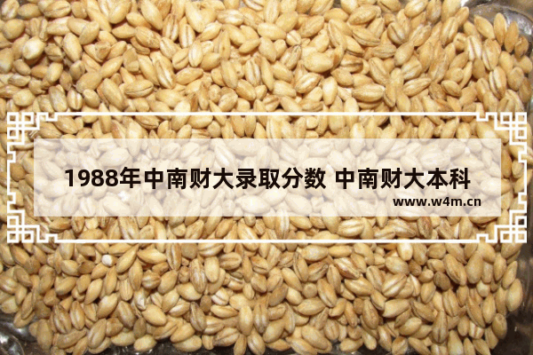 1988年中南财大录取分数 中南财大本科高考分数线