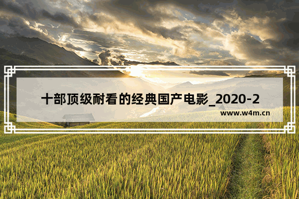 十部顶级耐看的经典国产电影_2020-2021最值得看的中国电影十部大片