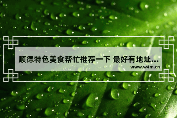 顺德特色美食帮忙推荐一下 最好有地址和价格！多谢！ 顺德伦教美食推荐地址在哪里