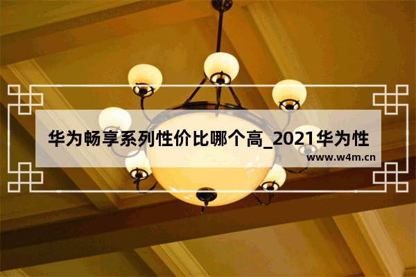 华为畅享系列性价比哪个高_2021华为性价比高的手机