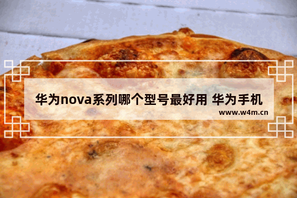 华为nova系列哪个型号最好用 华为手机推荐哪款最新机型