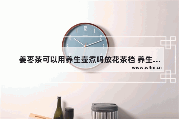 姜枣茶可以用养生壶煮吗放花茶档 养生壶适合煮什么花茶