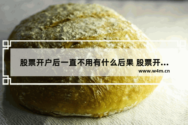 股票开户后一直不用有什么后果 股票开户开了不用有影响吗