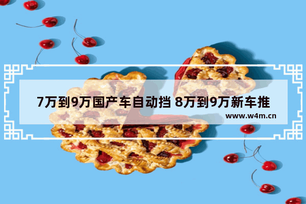 7万到9万国产车自动挡 8万到9万新车推荐国产车有哪些呢