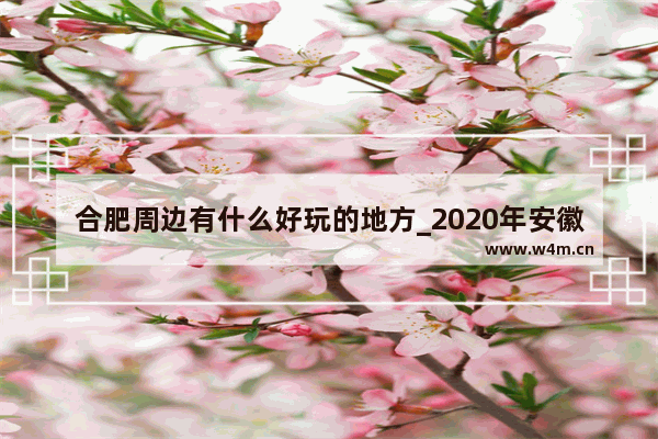 合肥周边有什么好玩的地方_2020年安徽省重点工程项目汇总