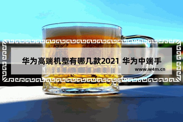 华为高端机型有哪几款2021 华为中端手机推荐新机有哪些型号