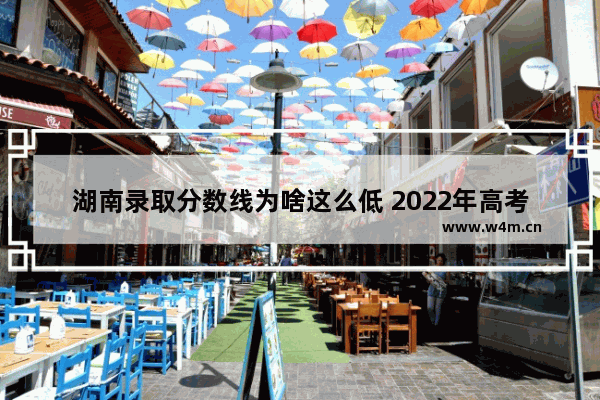 湖南录取分数线为啥这么低 2022年高考分数线很低