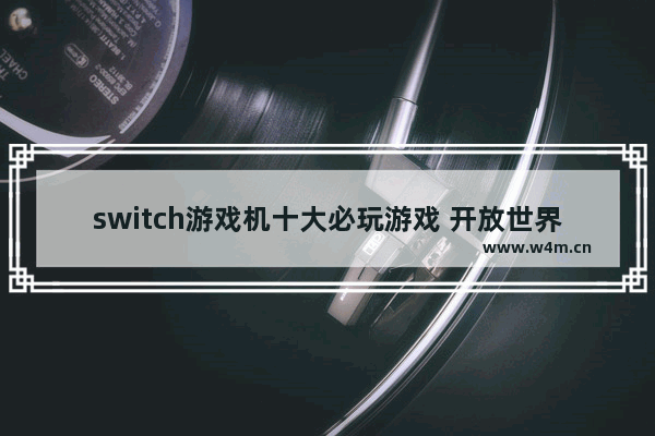 switch游戏机十大必玩游戏 开放世界动作冒险的游戏推荐几个角色