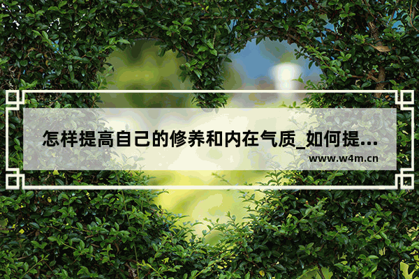 怎样提高自己的修养和内在气质_如何提升个人气质 变成自己想要的样子