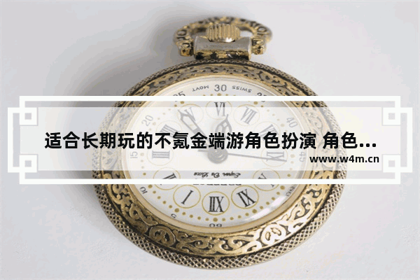 适合长期玩的不氪金端游角色扮演 角色扮演游戏推荐 不氪金