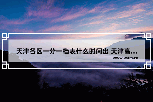 天津各区一分一档表什么时间出 天津高考分数线能查了吗