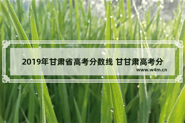 2019年甘肃省高考分数线 甘甘肃高考分数线是多少