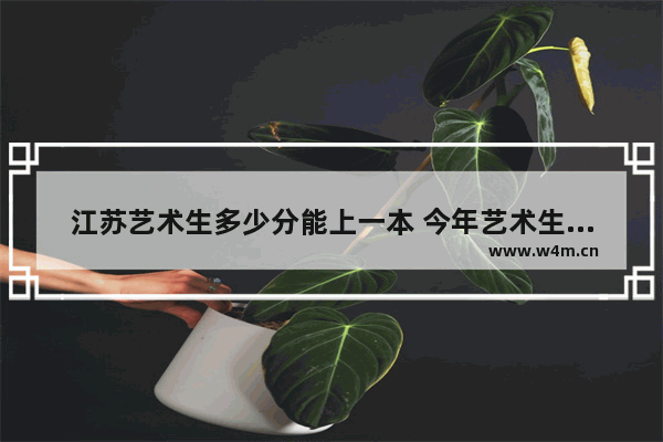 江苏艺术生多少分能上一本 今年艺术生高考分数线江苏