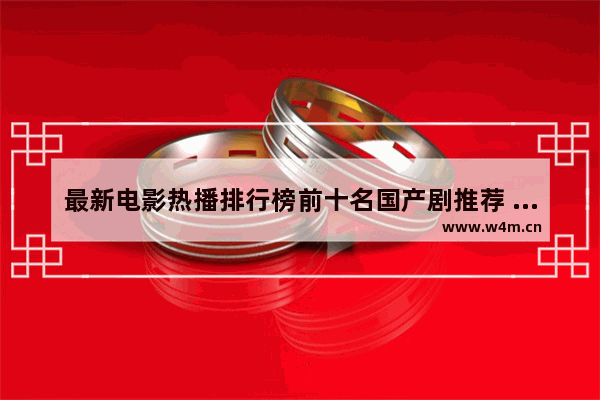 最新电影热播排行榜前十名国产剧推荐 最新电影热播排行榜前十名国产剧推荐