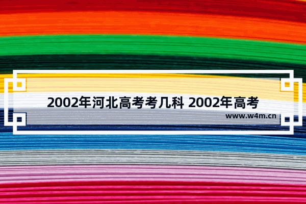 2002年河北高考考几科 2002年高考分数线河北