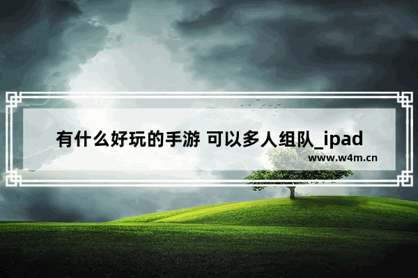 有什么好玩的手游 可以多人组队_ipad好玩的双人游戏 求推荐