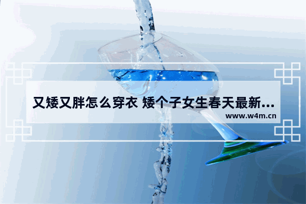 又矮又胖怎么穿衣 矮个子女生春天最新穿衣搭配 小个子又胖怎么穿搭显高