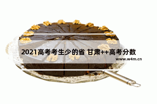 2021高考考生少的省 甘肃++高考分数线高吗