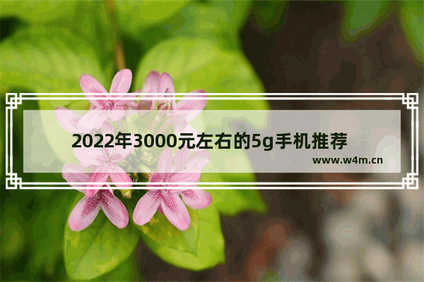 2022年3000元左右的5g手机推荐 5g中端手机推荐哪几款好