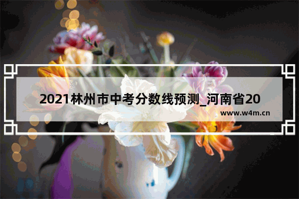 2021林州市中考分数线预测_河南省2021中招考试科目及分值