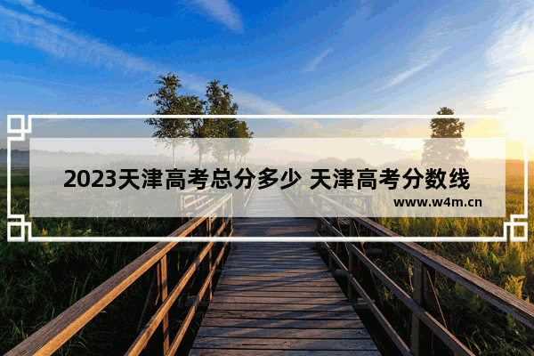 2023天津高考总分多少 天津高考分数线总分多少分