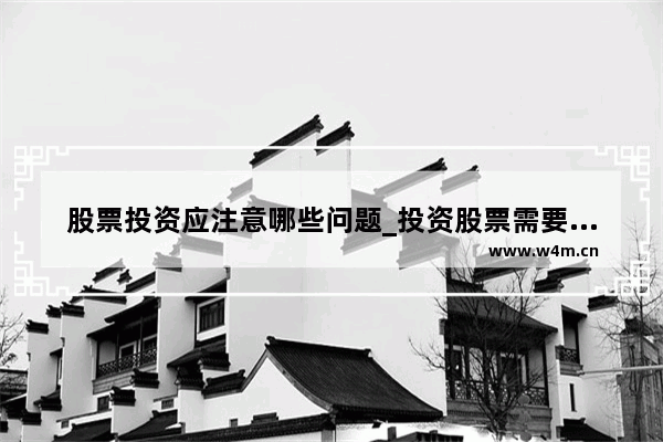 股票投资应注意哪些问题_投资股票需要注意什么