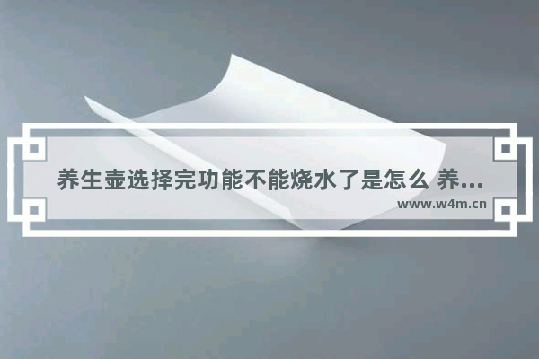 养生壶选择完功能不能烧水了是怎么 养生壶选择功能后不工作